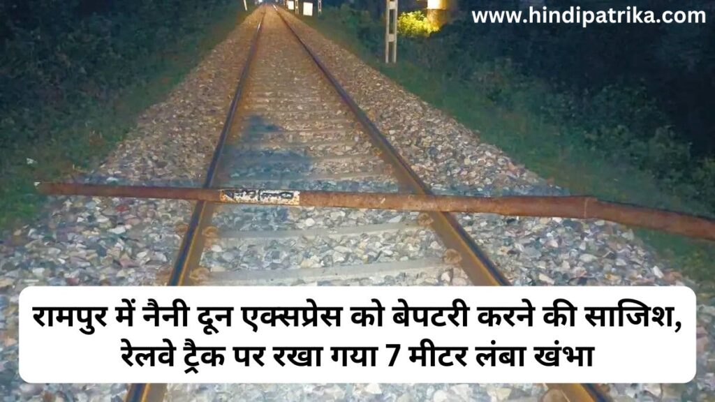 रामपुर में नैनी दून एक्सप्रेस को बेपटरी करने की साजिश: रेलवे ट्रैक पर रखा गया 7 मीटर लंबा खंभा