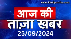 आज का समाचार: 25 सितम्बर 2024 हिंदी पत्रिका ब्रेकिंग न्यूज़, Hindi Patrika Today News